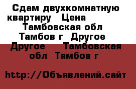 Сдам двухкомнатную квартиру › Цена ­ 13 000 - Тамбовская обл., Тамбов г. Другое » Другое   . Тамбовская обл.,Тамбов г.